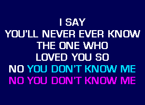 I SAY
YOU'LL NEVER EVER KNOW
THE ONE WHO
LOVED YOU 50
NO YOU DON'T KNOW ME