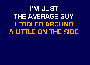 I'M JUST
THE AVERAGE GUY
I FOOLED AROUND
A LITTLE ON THE SIDE