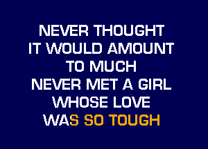 NEVER THOUGHT
IT WOULD AMOUNT
T0 MUCH
NEVER MET A GIRL
WHOSE LOVE
WAS 80 TOUGH