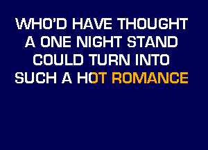 VVHO'D HAVE THOUGHT
A ONE NIGHT STAND
COULD TURN INTO
SUCH A HOT ROMANCE