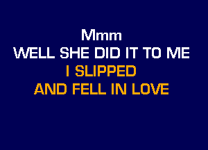 Mmm
WELL SHE DID IT TO ME
I SLIPPED

AND FELL IN LOVE