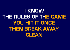 I KNOW
THE RULES OF THE GAME
YOU HIT IT ONCE
THEN BREAK AWAY
CLEAN
