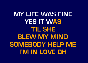MY LIFE WAS FINE
YES IT WAS
'TIL SHE
BLEW MY MIND
SOMEBODY HELP ME
I'M IN LOVE 0H