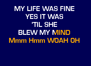 MY LIFE WAS FINE
YES IT WAS
'TIL SHE
BLEW MY MIND

Mmm Hmm WUAH 0H