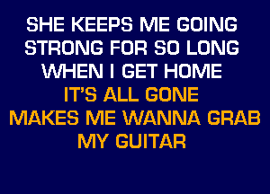 SHE KEEPS ME GOING
STRONG FOR SO LONG
WHEN I GET HOME
ITS ALL GONE
MAKES ME WANNA GRAB
MY GUITAR