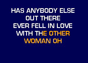 HAS ANYBODY ELSE
OUT THERE
EVER FELL IN LOVE
WTH THE OTHER
WOMAN 0H