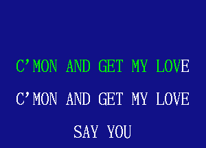 UMON AND GET MY LOVE
UMON AND GET MY LOVE
SAY YOU