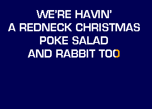 WERE HAVIN'
A REDNECK CHRISTMAS
POKE SALAD
AND RABBIT T00