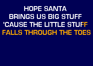 HOPE SANTA
BRINGS US BIG STUFF
'CAUSE THE LITTLE STUFF
FALLS THROUGH THE TOES