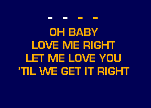 0H BABY
LOVE ME RIGHT
LET ME LOVE YOU
'TIL WE GET IT RIGHT