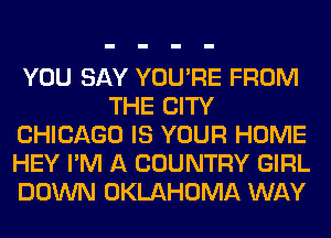YOU SAY YOU'RE FROM
THE CITY
CHICAGO IS YOUR HOME
HEY I'M A COUNTRY GIRL
DOWN OKLAHOMA WAY