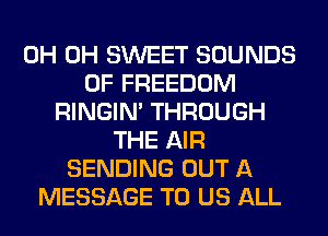0H 0H SWEET SOUNDS
0F FREEDOM
RINGIM THROUGH
THE AIR
SENDING OUT A
MESSAGE TO US ALL