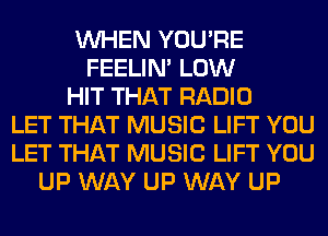 WHEN YOU'RE
FEELIM LOW
HIT THAT RADIO
LET THAT MUSIC LIFT YOU
LET THAT MUSIC LIFT YOU
UP WAY UP WAY UP