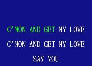UMON AND GET MY LOVE
UMON AND GET MY LOVE
SAY YOU