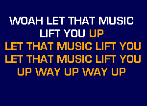 WOAH LET THAT MUSIC
LIFT YOU UP
LET THAT MUSIC LIFT YOU
LET THAT MUSIC LIFT YOU
UP WAY UP WAY UP