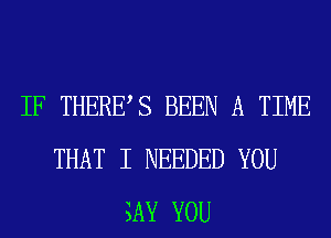IF THERES BEEN A TIME
THAT I NEEDED YOU
SAY YOU