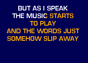 BUT AS I SPEAK
THE MUSIC STARTS
TO PLAY
AND THE WORDS JUST
SOMEHOW SLIP AWAY