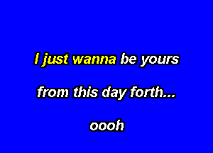 I just wanna be yours

from this day forth...

oooh