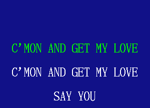 UMON AND GET MY LOVE
UMON AND GET MY LOVE
SAY YOU