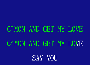UMON AND GET MY LOVE
UMON AND GET MY LOVE
SAY YOU