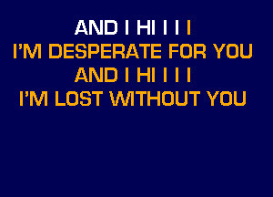 AND I HI I I I

I'M DESPERATE FOR YOU
AND I HI I I I

I'M LOST INITHOUT YOU