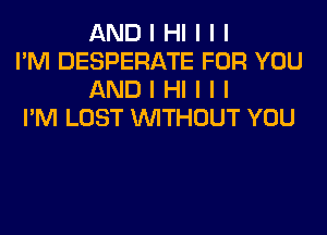 AND I HI I I I

I'M DESPERATE FOR YOU
AND I HI I I I

I'M LOST INITHOUT YOU