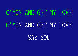 UMON AND GET MY LOVE
UMON AND GET MY LOVE
SAY YOU