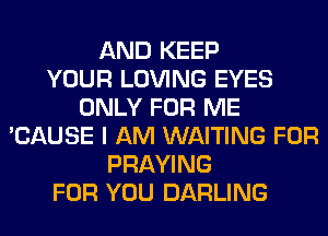 AND KEEP
YOUR LOVING EYES
ONLY FOR ME
'CAUSE I AM WAITING FOR
PRAYING
FOR YOU DARLING