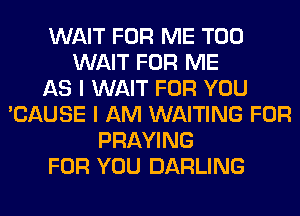 WAIT FOR ME TOO
WAIT FOR ME
AS I WAIT FOR YOU
'CAUSE I AM WAITING FOR
PRAYING
FOR YOU DARLING