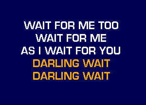 WAIT FOR ME TOO
WAIT FOR ME
AS I WAIT FOR YOU

DARLING WAIT
DARLING WAIT