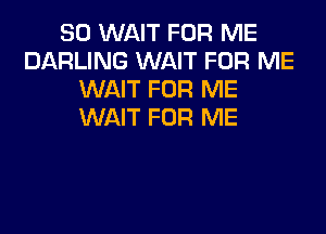 SO WAIT FOR ME
DARLING WAIT FOR ME
WAIT FOR ME

WAIT FOR ME