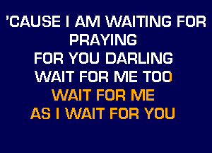'CAUSE I AM WAITING FOR
PRAYING
FOR YOU DARLING
WAIT FOR ME TOO
WAIT FOR ME
AS I WAIT FOR YOU