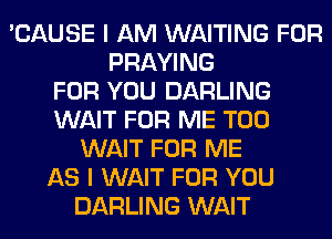 'CAUSE I AM WAITING FOR
PRAYING
FOR YOU DARLING
WAIT FOR ME TOO
WAIT FOR ME
AS I WAIT FOR YOU
DARLING WAIT