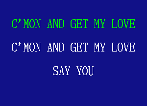 UMON AND GET MY LOVE
UMON AND GET MY LOVE
SAY YOU