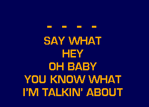 SAY WHAT

HEY
0H BABY
YOU KNOW WHAT
I'M TALKIN' ABOUT