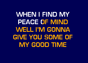 WHEN I FIND MY
PEACE OF MIND
XNELL I'M GONNA
GIVE YOU SOME OF
MY GOOD TIME

g