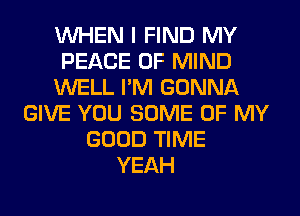 WHEN I FIND MY
PEACE OF MIND
WELL I'M GONNA
GIVE YOU SOME OF MY
GOOD TIME
YEAH