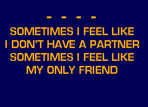 SOMETIMES I FEEL LIKE
I DON'T HAVE A PARTNER
SOMETIMES I FEEL LIKE
MY ONLY FRIEND