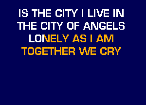 IS THE CITY I LIVE IN
THE CITY OF ANGELS
LONELY AS I AM
TOGETHER WE CRY