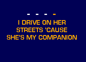 I DRIVE ON HER
STREETS 'CAUSE

SHE'S MY COMPANION