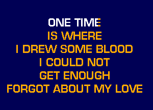 ONE TIME
IS WHERE
I DREW SOME BLOOD
I COULD NOT
GET ENOUGH
FORGOT ABOUT MY LOVE