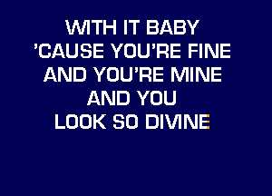 WITH IT BABY
'CAUSE YOU'RE FINE
AND YOU'RE MINE
AND YOU
LOOK SO DIVINE