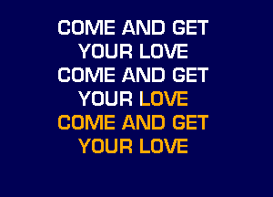 COME AND GET
YOUR LOVE
COME AND GET

YOUR LOVE
COME AND GET
YOUR LOVE