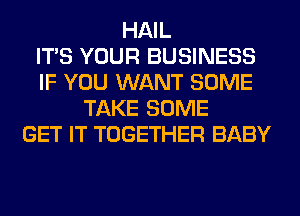 HAIL
ITS YOUR BUSINESS
IF YOU WANT SOME
TAKE SOME
GET IT TOGETHER BABY