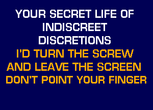 YOUR SECRET LIFE OF
INDISCREET
DISCRETIONS

I'D TURN THE SCREW

AND LEAVE THE SCREEN
DON'T POINT YOUR FINGER