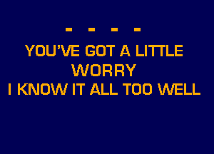 YOUVE GOT A LITTLE
WORRY

I KNOW IT ALL T00 WELL