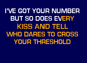 I'VE GOT YOUR NUMBER
BUT SO DOES EVERY
KISS AND TELL
WHO DARES T0 CROSS
YOUR THRESHOLD