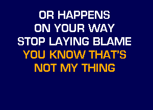 0R HAPPENS
ON YOUR WAY
STOP LAYING BLAME
YOU KNOW THAT'S

NOT MY THING