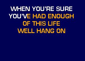 WHEN YOU'RE SURE
YOU'VE HAD ENOUGH
OF THIS LIFE
WELL HANG 0N