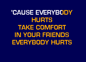 'CAUSE EVERYBODY
HURTS
TAKE COMFORT
IN YOUR FRIENDS
EVERYBODY HURTS